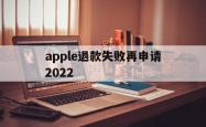 apple退款失败再申请2022(苹果退款失败两次后怎么不能继续申请了)